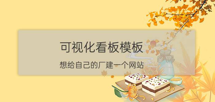 可视化看板模板 想给自己的厂建一个网站，宣传企业动态和产品信息等，请这方面的朋友介绍一下可以吗，谢谢？